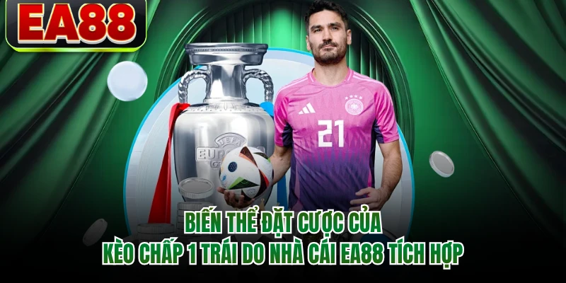 Biến thể đặt cược của kèo chấp 1 trái do nhà cái EA88 tích hợp